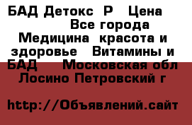 БАД Детокс -Р › Цена ­ 1 167 - Все города Медицина, красота и здоровье » Витамины и БАД   . Московская обл.,Лосино-Петровский г.